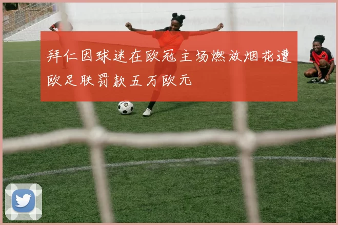 拜仁因球迷在欧冠主场燃放烟花遭欧足联罚款五万欧元