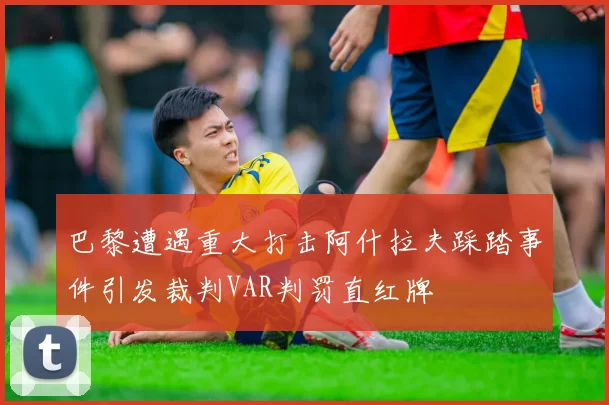 巴黎遭遇重大打击阿什拉夫踩踏事件引发裁判VAR判罚直红牌