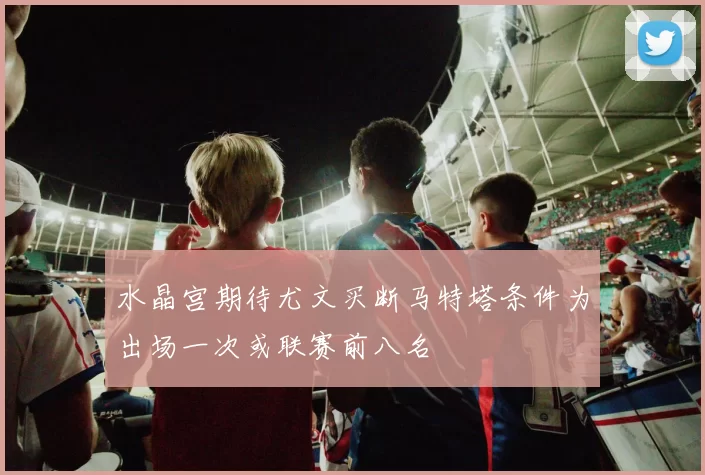 水晶宫期待尤文买断马特塔条件为出场一次或联赛前八名