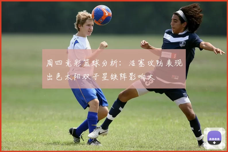 周四竞彩篮球分析：活塞攻防表现出色太阳双子星缺阵影响大