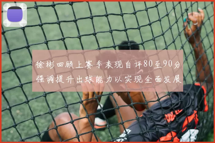 徐彬回顾上赛季表现自评80至90分强调提升出球能力以实现全面发展