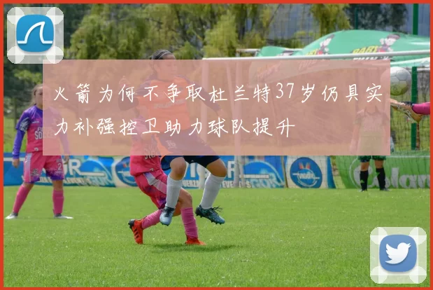 火箭为何不争取杜兰特37岁仍具实力补强控卫助力球队提升
