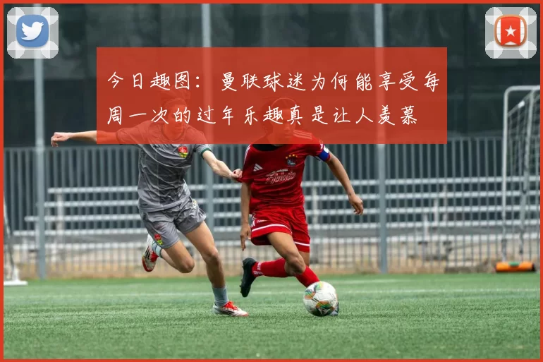 今日趣图：曼联球迷为何能享受每周一次的过年乐趣真是让人羡慕