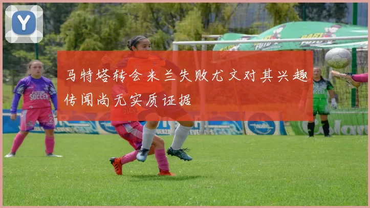 马特塔转会米兰失败尤文对其兴趣传闻尚无实质证据